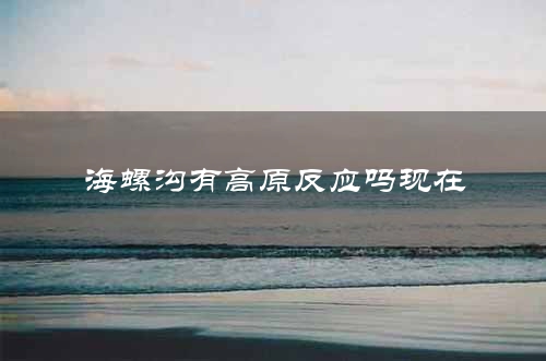 海螺沟有高原反应吗现在