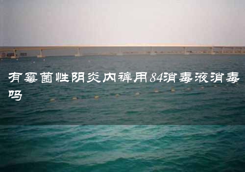 有霉菌性阴炎内裤用84消毒液消毒吗