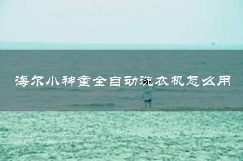 海尔小神童全自动洗衣机怎么用