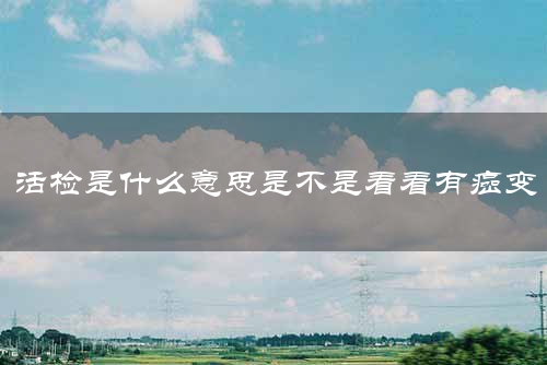活检是什么意思是不是看看有癌变