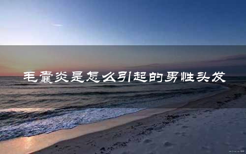 毛囊炎是怎么引起的男性头发