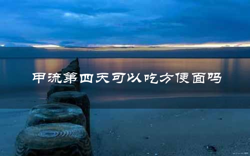 甲流第四天可以吃方便面吗