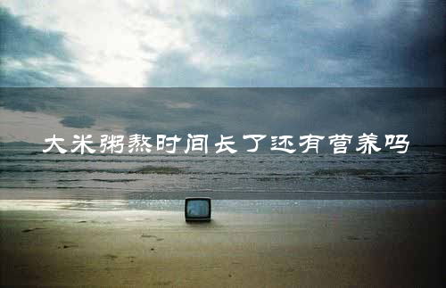 大米粥熬时间长了还有营养吗